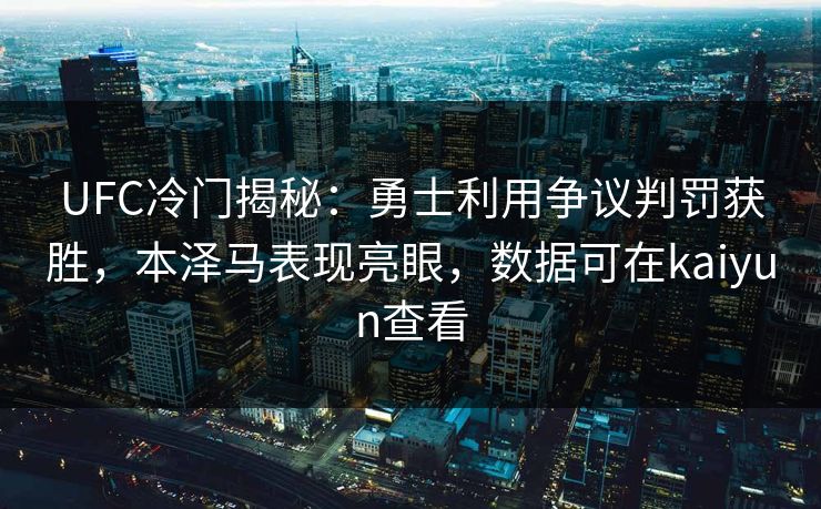 UFC冷门揭秘：勇士利用争议判罚获胜，本泽马表现亮眼，数据可在kaiyun查看