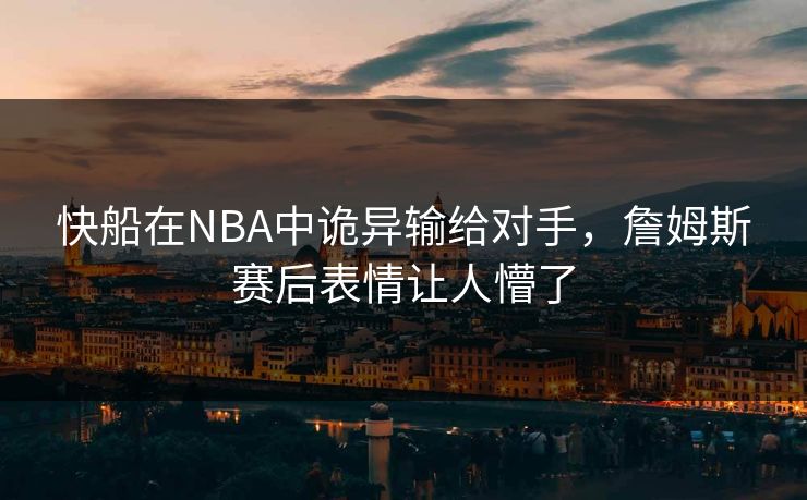 快船在NBA中诡异输给对手,詹姆斯赛后表情让人懵了 快船在NBA中诡异输给对手,詹姆斯赛后表情让人懵了