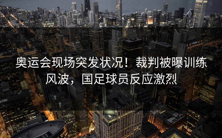 奥运会现场突发状况!裁判被曝训练风波,国足球员反应激烈 奥运会现场突发状况!裁判被曝训练风波,国足球员反应激烈