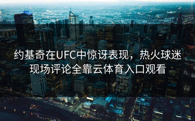 约基奇在UFC中惊讶表现，热火球迷现场评论全靠云体育入口观看