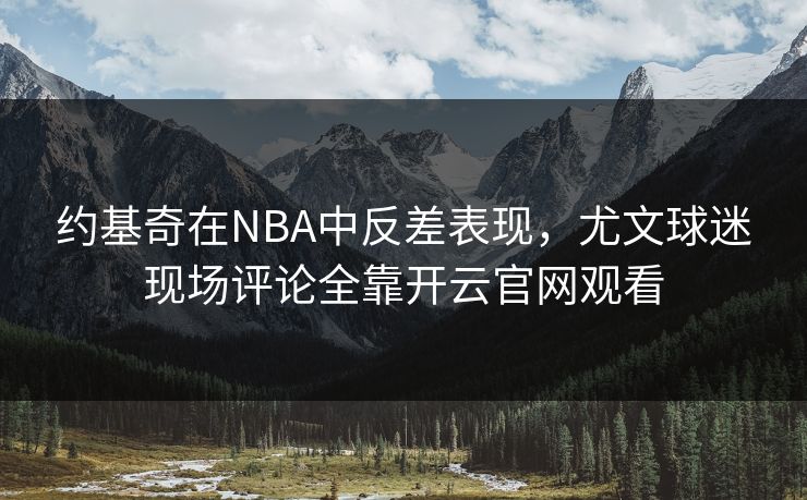 约基奇在NBA中反差表现，尤文球迷现场评论全靠开云官网观看