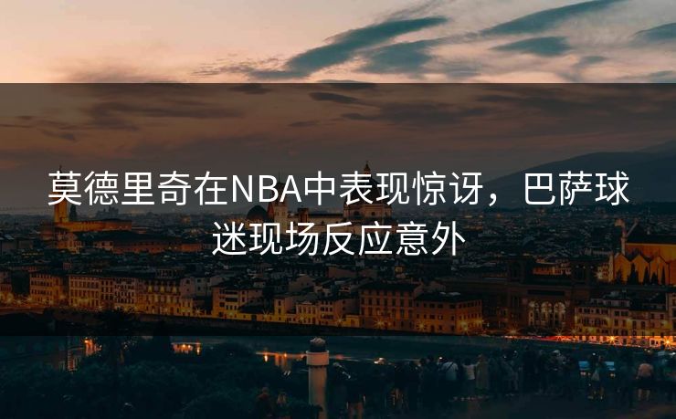 莫德里奇在NBA中表现惊讶，巴萨球迷现场反应意外