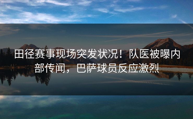 田径赛事现场突发状况!队医被曝内部传闻,巴萨球员反应激烈 田径赛事现场突发状况!队医被曝内部传闻,巴萨球员反应激烈