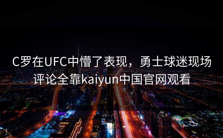 C罗在UFC中懵了表现,勇士球迷现场评论全靠kaiyun中国官网观看