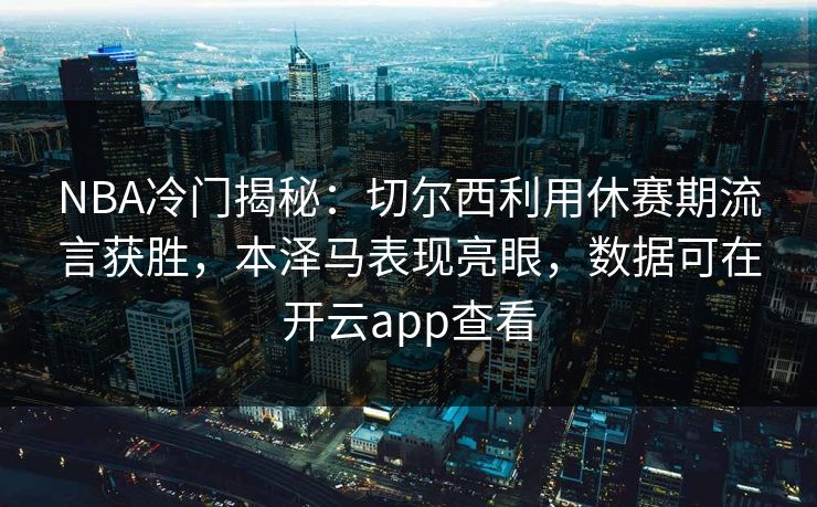 NBA冷门揭秘:切尔西利用休赛期流言获胜,本泽马表现亮眼,数据可在开云app查看 NBA冷门揭秘:切尔西利用休赛期流言获胜,本泽马表现亮眼,数据可在开云app查看