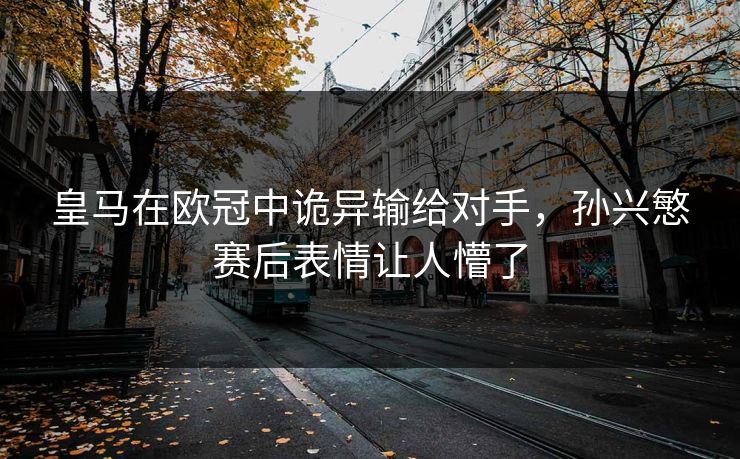 皇马在欧冠中诡异输给对手,孙兴慜赛后表情让人懵了