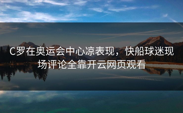 C罗在奥运会中心凉表现，快船球迷现场评论全靠开云网页观看