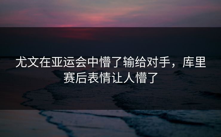 尤文在亚运会中懵了输给对手，库里赛后表情让人懵了