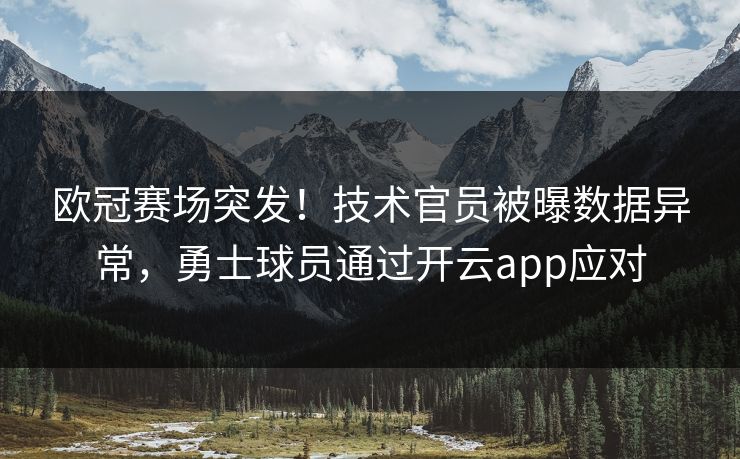 欧冠赛场突发！技术官员被曝数据异常，勇士球员通过开云app应对