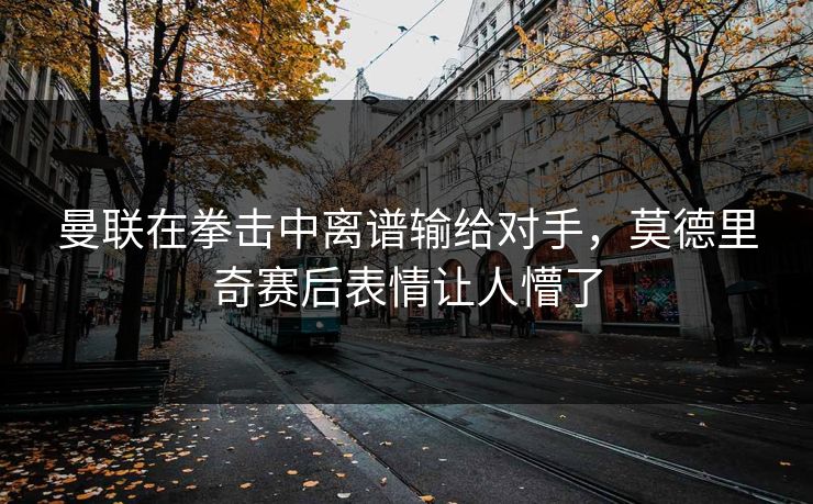 曼联在拳击中离谱输给对手，莫德里奇赛后表情让人懵了