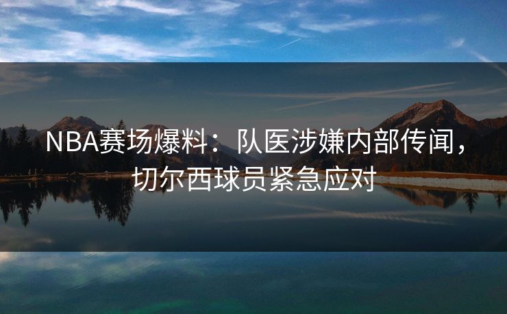 NBA赛场爆料:队医涉嫌内部传闻,切尔西球员紧急应对 NBA赛场爆料:队医涉嫌内部传闻,切尔西球员紧急应对
