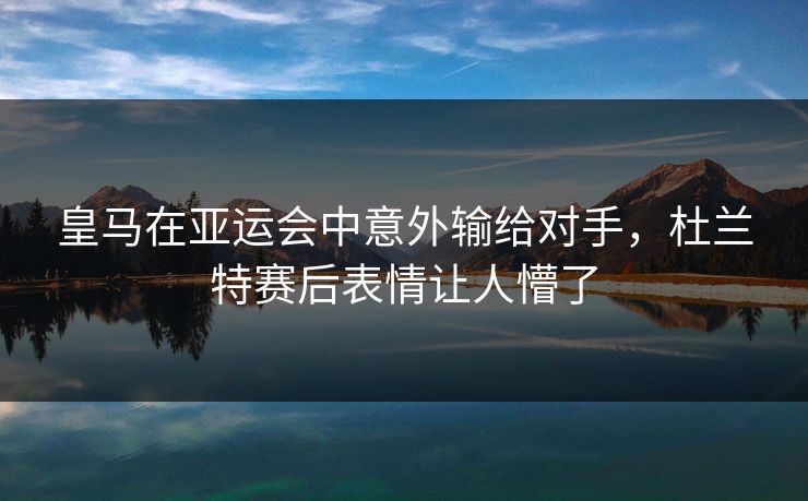皇马在亚运会中意外输给对手,杜兰特赛后表情让人懵了 皇马在亚运会中意外输给对手,杜兰特赛后表情让人懵了