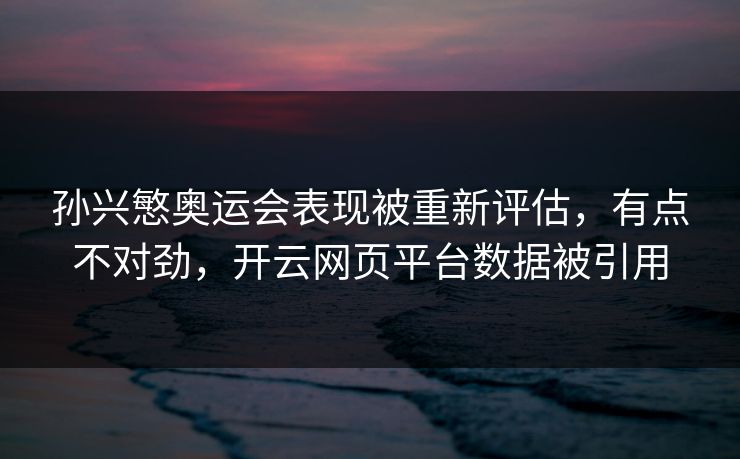 孙兴慜奥运会表现被重新评估，有点不对劲，开云网页平台数据被引用