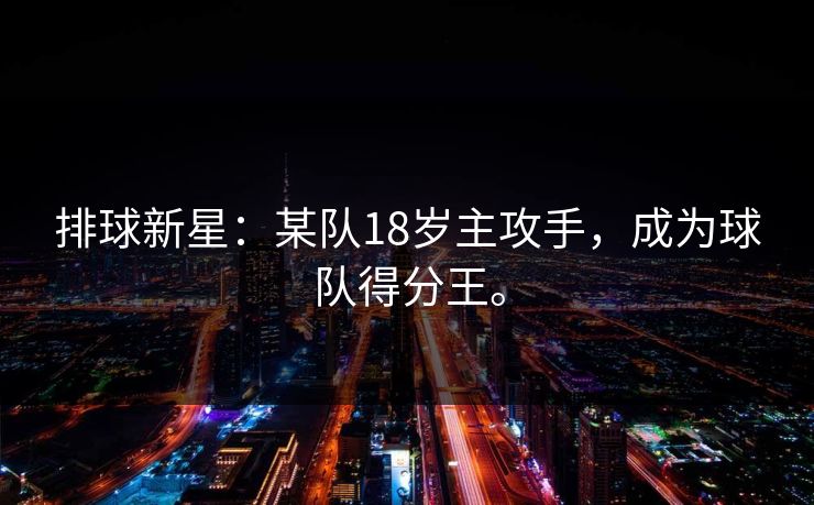 排球新星:某队18岁主攻手,成为球队得分王。 排球新星:某队18岁主攻手,成为球队得分王。