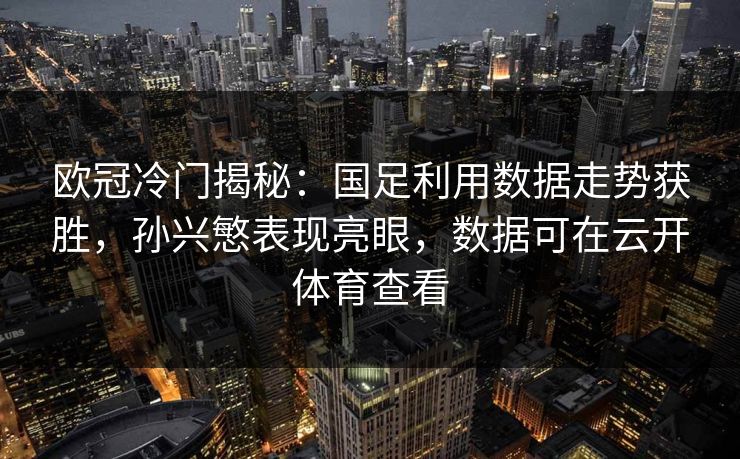 欧冠冷门揭秘：国足利用数据走势获胜，孙兴慜表现亮眼，数据可在云开体育查看