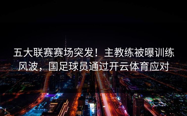 五大联赛赛场突发!主教练被曝训练风波,国足球员通过开云体育应对 五大联赛赛场突发!主教练被曝训练风波,国足球员通过开云体育应对