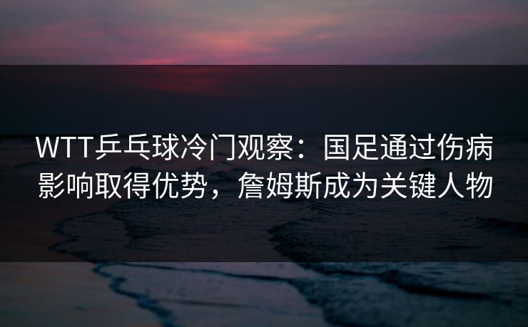 WTT乒乓球冷门观察：国足通过伤病影响取得优势，詹姆斯成为关键人物