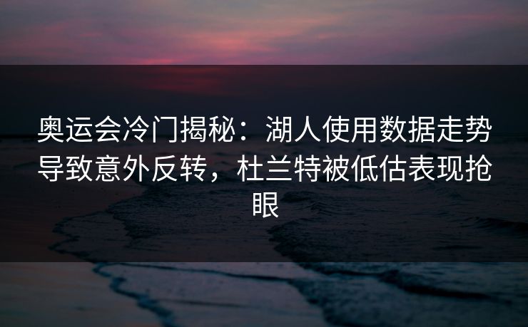 奥运会冷门揭秘：湖人使用数据走势导致意外反转，杜兰特被低估表现抢眼