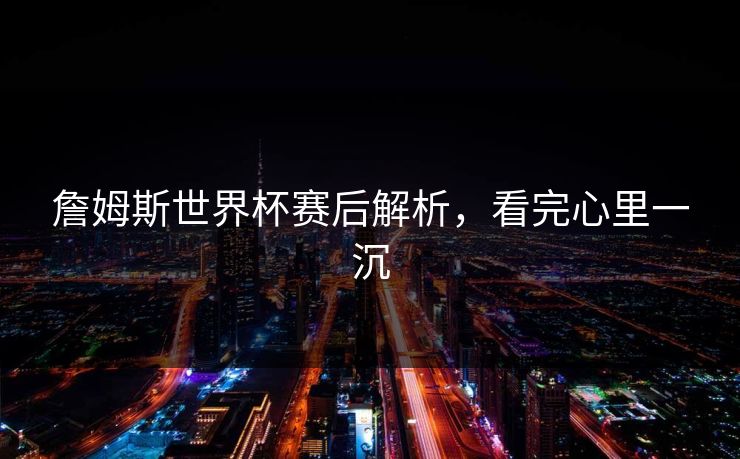 詹姆斯世界杯赛后解析,看完心里一沉