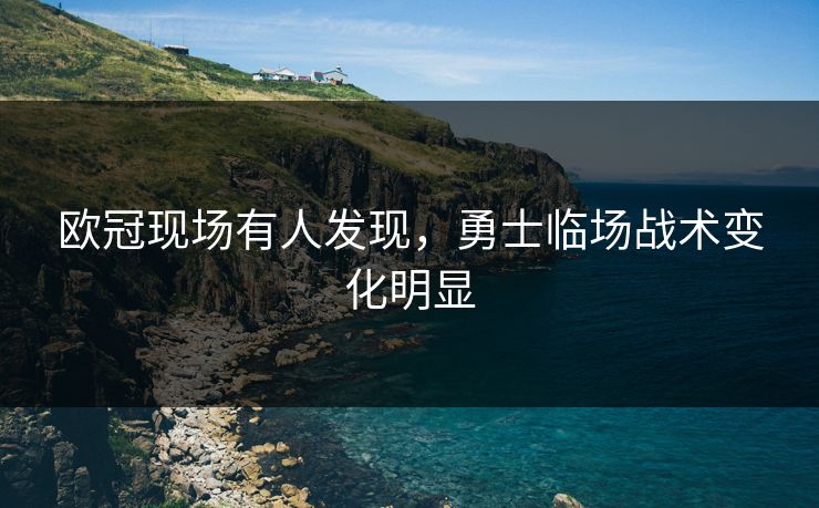 欧冠现场有人发现，勇士临场战术变化明显