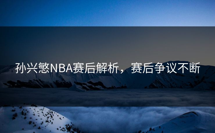 孙兴慜NBA赛后解析，赛后争议不断